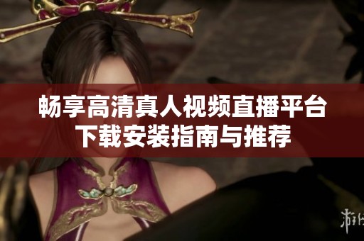 畅享高清真人视频直播平台下载安装指南与推荐