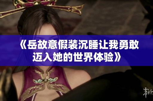 《岳故意假装沉睡让我勇敢迈入她的世界体验》