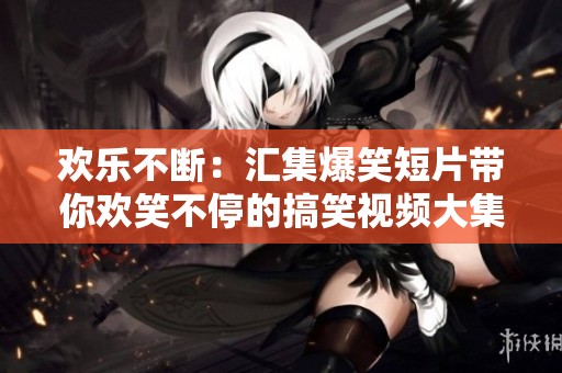欢乐不断：汇集爆笑短片带你欢笑不停的搞笑视频大集合
