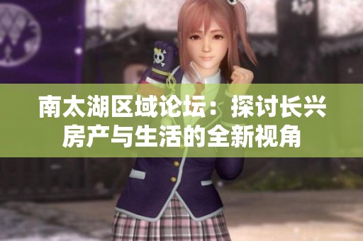 南太湖区域论坛：探讨长兴房产与生活的全新视角