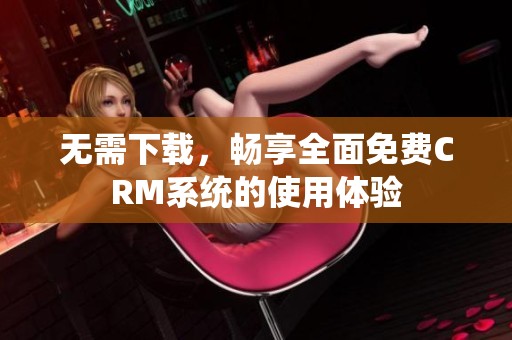 无需下载，畅享全面免费CRM系统的使用体验