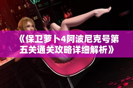 《保卫萝卜4阿波尼克号第五关通关攻略详细解析》