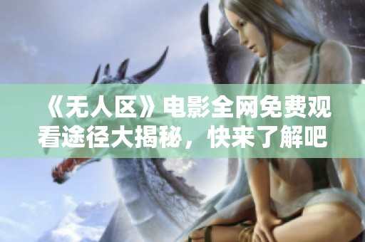《无人区》电影全网免费观看途径大揭秘，快来了解吧！
