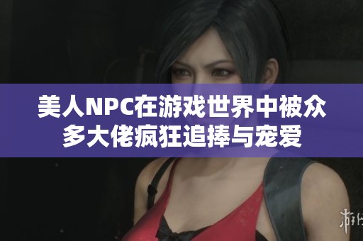 美人NPC在游戏世界中被众多大佬疯狂追捧与宠爱