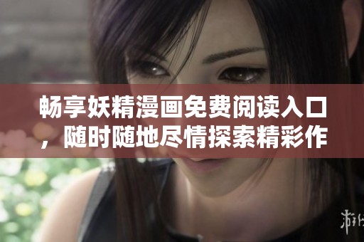畅享妖精漫画免费阅读入口，随时随地尽情探索精彩作品