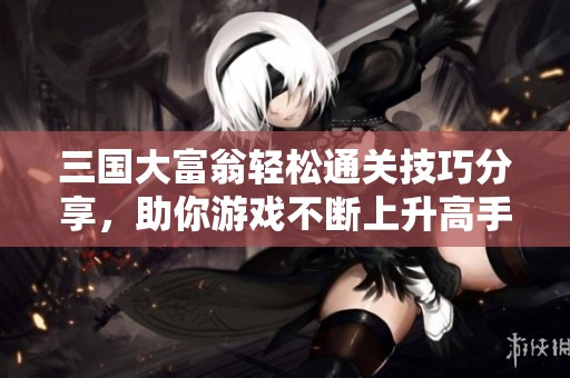 三国大富翁轻松通关技巧分享，助你游戏不断上升高手之路