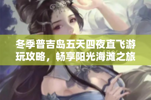 冬季普吉岛五天四夜直飞游玩攻略，畅享阳光海滩之旅