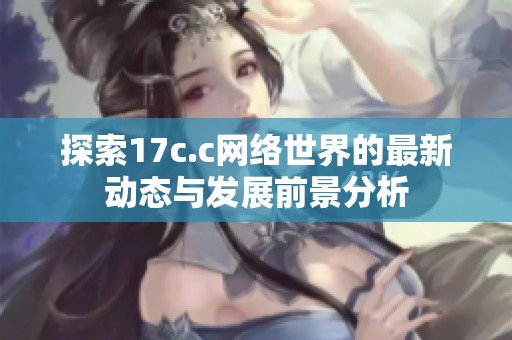 探索17c.c网络世界的最新动态与发展前景分析