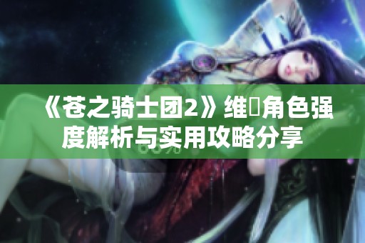 《苍之骑士团2》维菈角色强度解析与实用攻略分享
