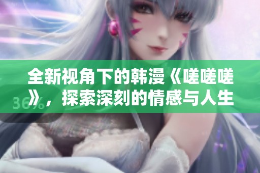 全新视角下的韩漫《嗟嗟嗟》，探索深刻的情感与人生哲思