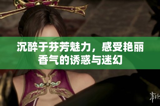 沉醉于芬芳魅力，感受艳丽香气的诱惑与迷幻