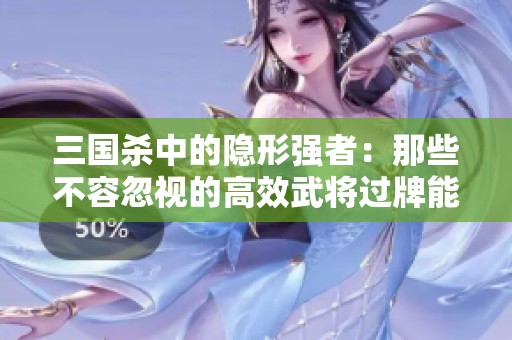 三国杀中的隐形强者：那些不容忽视的高效武将过牌能力分析