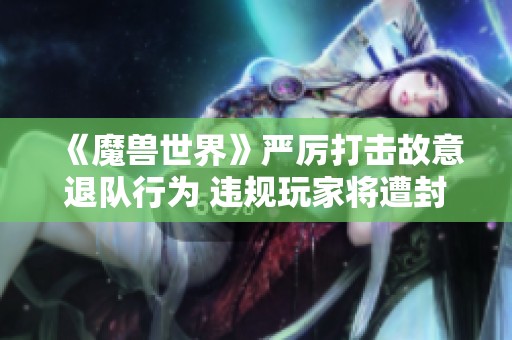《魔兽世界》严厉打击故意退队行为 违规玩家将遭封禁处罚