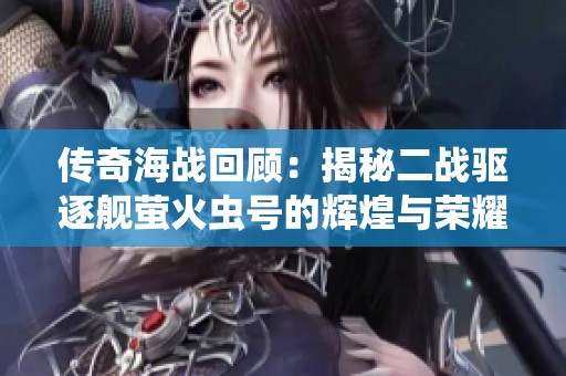 传奇海战回顾：揭秘二战驱逐舰萤火虫号的辉煌与荣耀