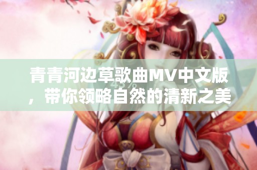 青青河边草歌曲MV中文版，带你领略自然的清新之美