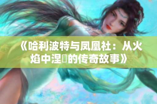 《哈利波特与凤凰社：从火焰中涅槃的传奇故事》