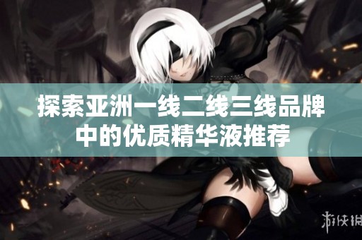 探索亚洲一线二线三线品牌中的优质精华液推荐