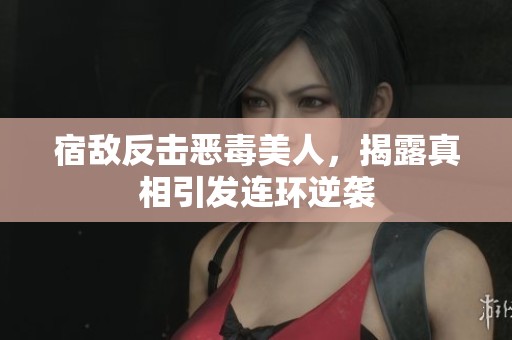 宿敌反击恶毒美人，揭露真相引发连环逆袭