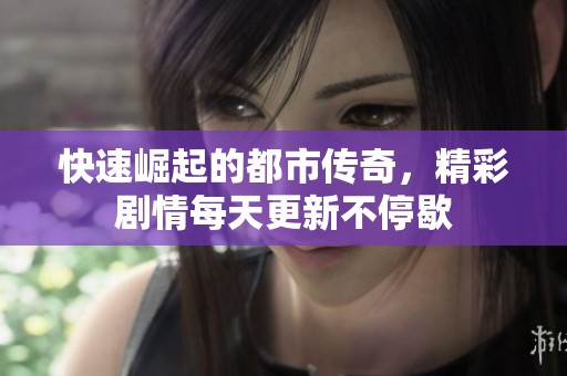 快速崛起的都市传奇，精彩剧情每天更新不停歇