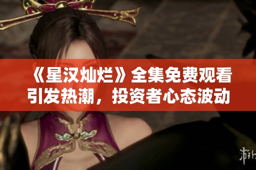 《星汉灿烂》全集免费观看引发热潮，投资者心态波动