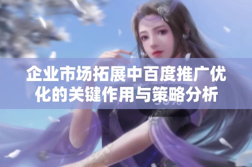 企业市场拓展中百度推广优化的关键作用与策略分析