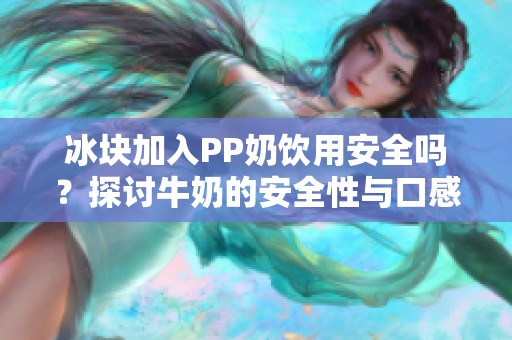 冰块加入PP奶饮用安全吗？探讨牛奶的安全性与口感体验