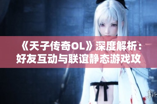 《天子传奇OL》深度解析：好友互动与联谊静态游戏攻略详解