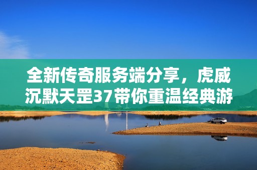 全新传奇服务端分享，虎威沉默天罡37带你重温经典游戏魅力