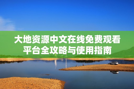 大地资源中文在线免费观看平台全攻略与使用指南