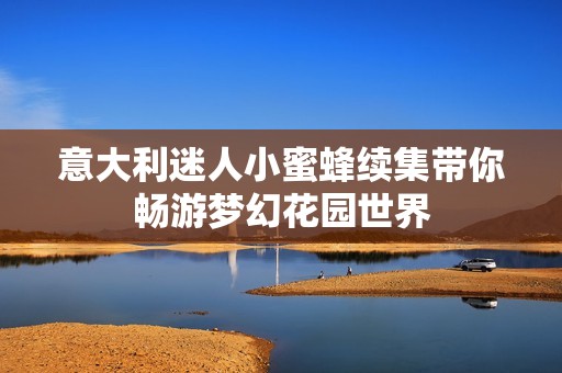 意大利迷人小蜜蜂续集带你畅游梦幻花园世界