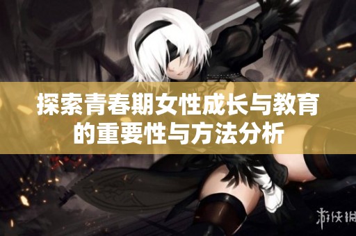 探索青春期女性成长与教育的重要性与方法分析