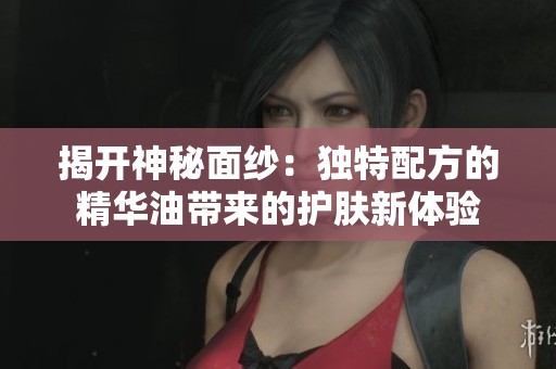 揭开神秘面纱：独特配方的精华油带来的护肤新体验