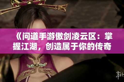 《问道手游傲剑凌云区：掌握江湖，创造属于你的传奇》