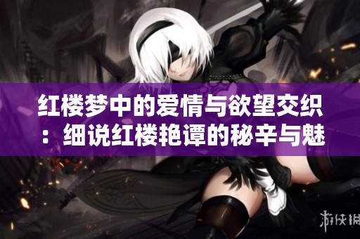 红楼梦中的爱情与欲望交织：细说红楼艳谭的秘辛与魅力