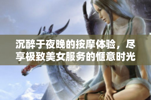 沉醉于夜晚的按摩体验，尽享极致美女服务的惬意时光