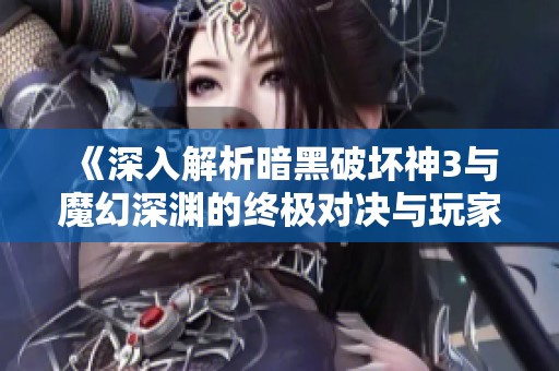 《深入解析暗黑破坏神3与魔幻深渊的终极对决与玩家攻略》
