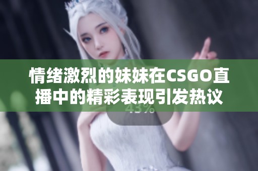 情绪激烈的妹妹在CSGO直播中的精彩表现引发热议