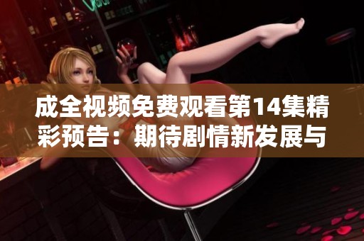 成全视频免费观看第14集精彩预告：期待剧情新发展与惊喜揭晓