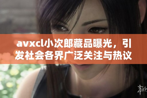 avxcl小次郎藏品曝光，引发社会各界广泛关注与热议
