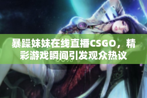 暴躁妹妹在线直播CSGO，精彩游戏瞬间引发观众热议