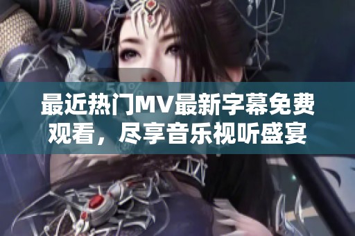 最近热门MV最新字幕免费观看，尽享音乐视听盛宴