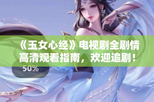 《玉女心经》电视剧全剧情高清观看指南，欢迎追剧！