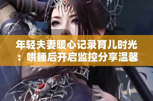 年轻夫妻暖心记录育儿时光：哄睡后开启监控分享温馨瞬间