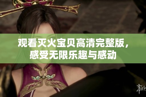 观看灭火宝贝高清完整版，感受无限乐趣与感动