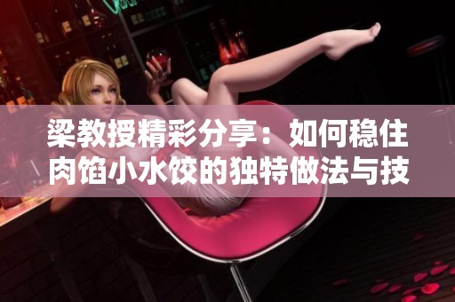 梁教授精彩分享：如何稳住肉馅小水饺的独特做法与技巧