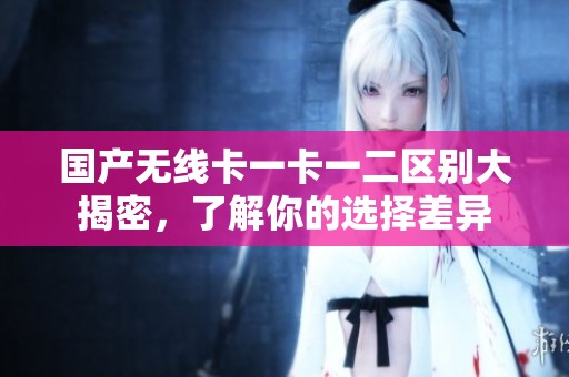 国产无线卡一卡一二区别大揭密，了解你的选择差异