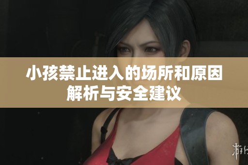 小孩禁止进入的场所和原因解析与安全建议