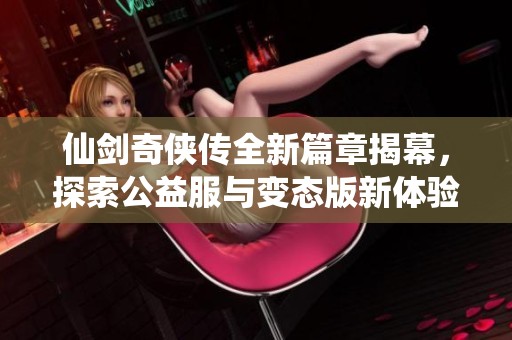 仙剑奇侠传全新篇章揭幕，探索公益服与变态版新体验