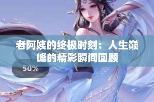 老阿姨的终极时刻：人生巅峰的精彩瞬间回顾