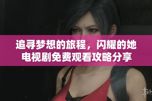 追寻梦想的旅程，闪耀的她电视剧免费观看攻略分享